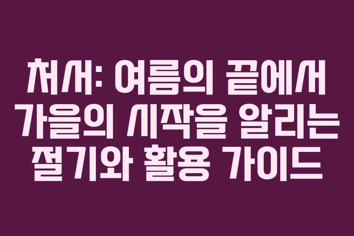 처서: 여름의 끝에서 가을의 시작을 알리는 절기와 활용 가이드