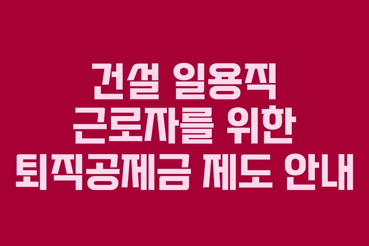 건설 일용직 근로자를 위한 퇴직공제금 제도 안내