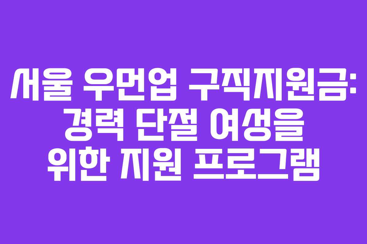 서울 우먼업 구직지원금: 경력 단절 여성을 위한 지원 프로그램