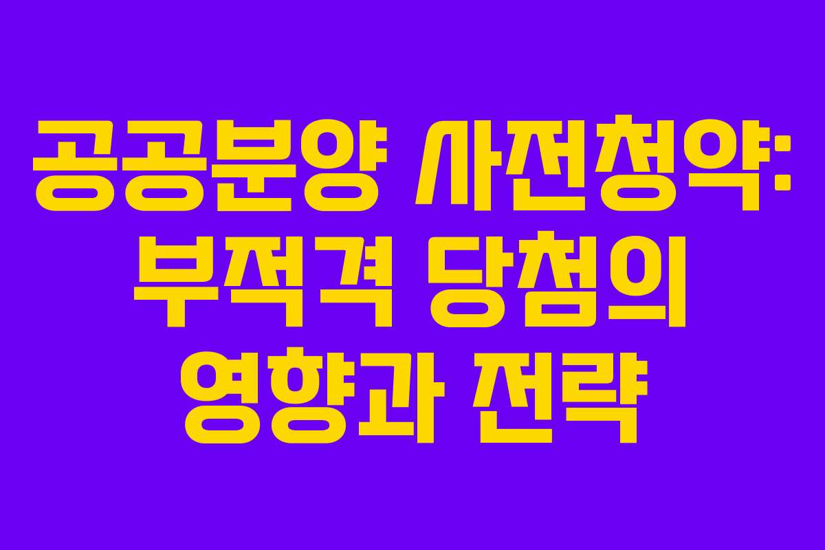 공공분양 사전청약: 부적격 당첨의 영향과 전략