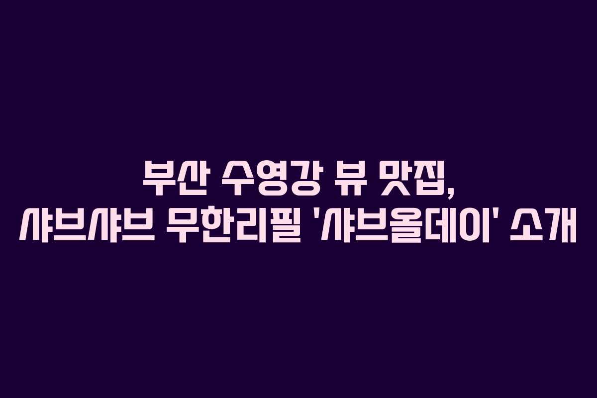부산 수영강 뷰 맛집, 샤브샤브 무한리필 ‘샤브올데이’ 소개