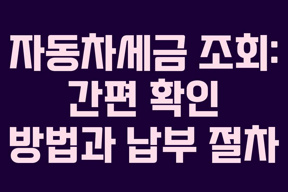 자동차세금 조회: 간편 확인 방법과 납부 절차