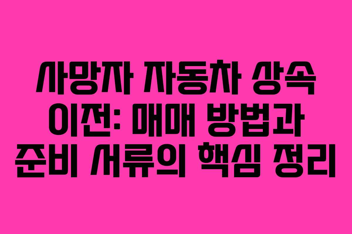 사망자 자동차 상속 이전: 매매 방법과 준비 서류의 핵심 정리