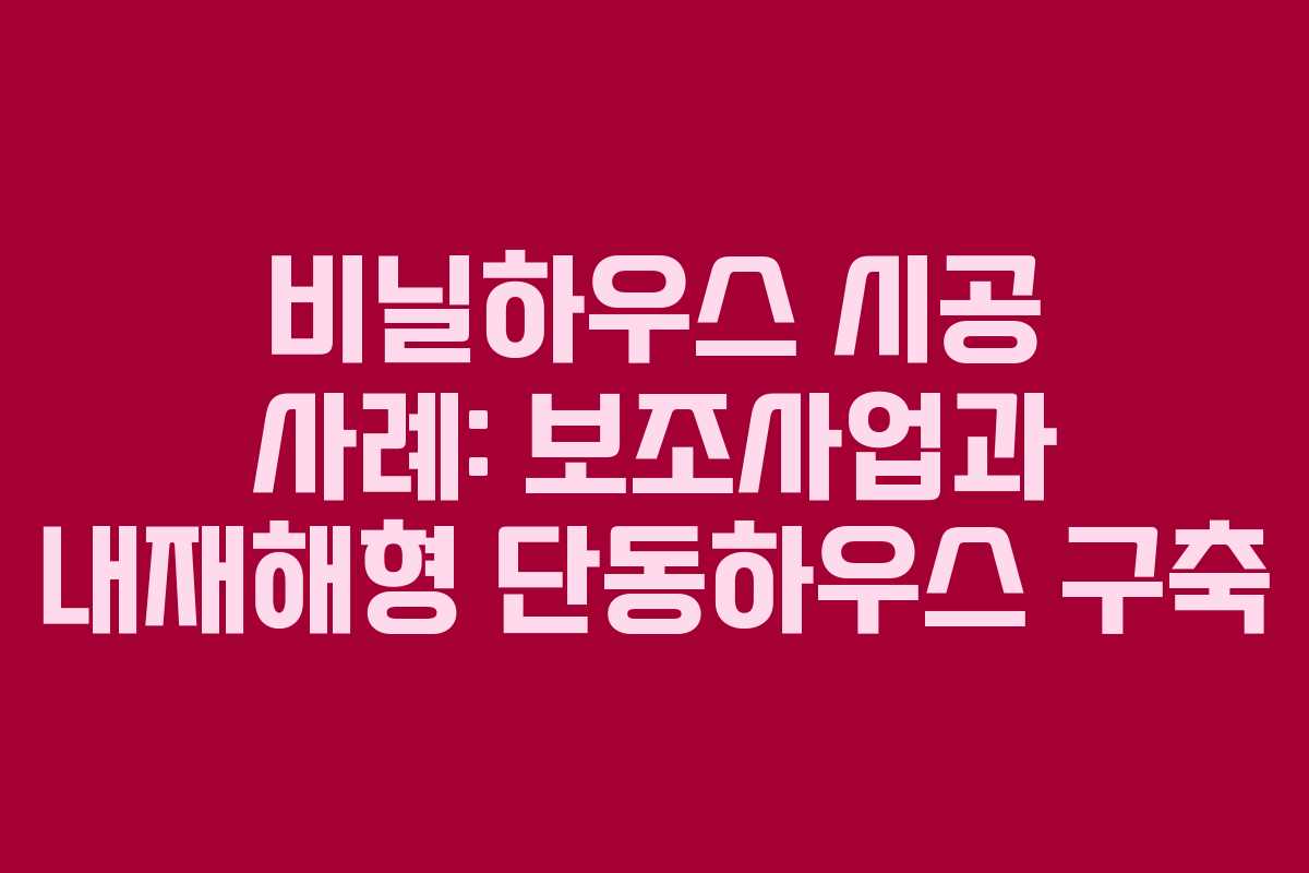 비닐하우스 시공 사례: 보조사업과 내재해형 단동하우스 구축