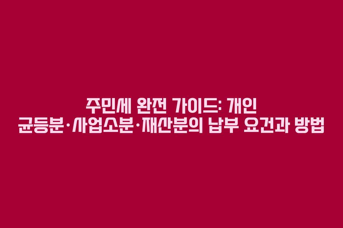 주민세 완전 가이드: 개인 균등분·사업소분·재산분의 납부 요건과 방법