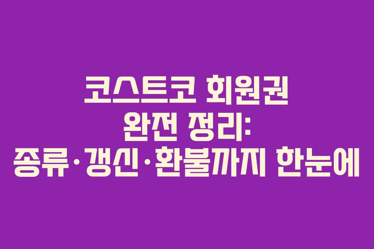 코스트코 회원권 완전 정리: 종류·갱신·환불까지 한눈에