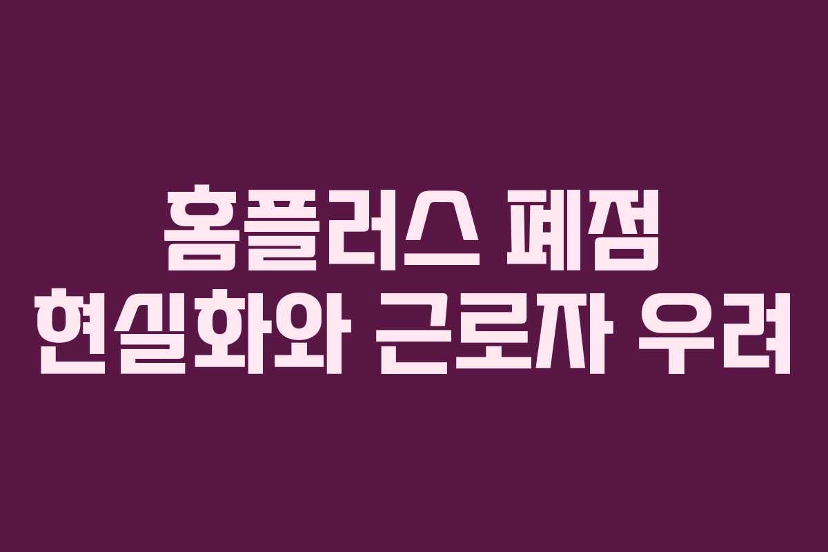 홈플러스 폐점 현실화와 근로자 우려
