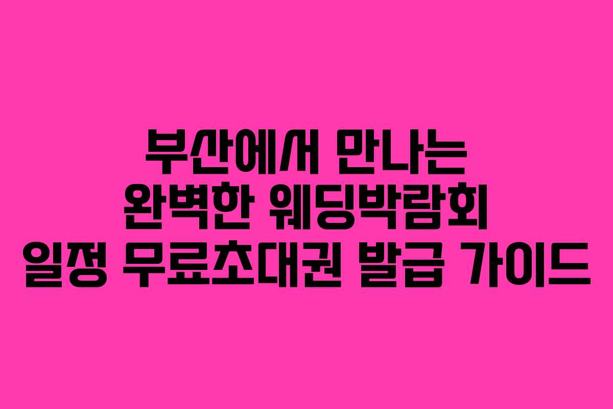 부산에서 만나는 완벽한 웨딩박람회 일정 무료초대권 발급 가이드