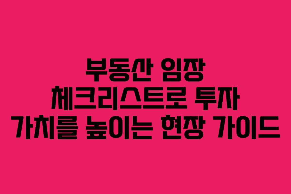 부동산 임장 체크리스트로 투자 가치를 높이는 현장 가이드