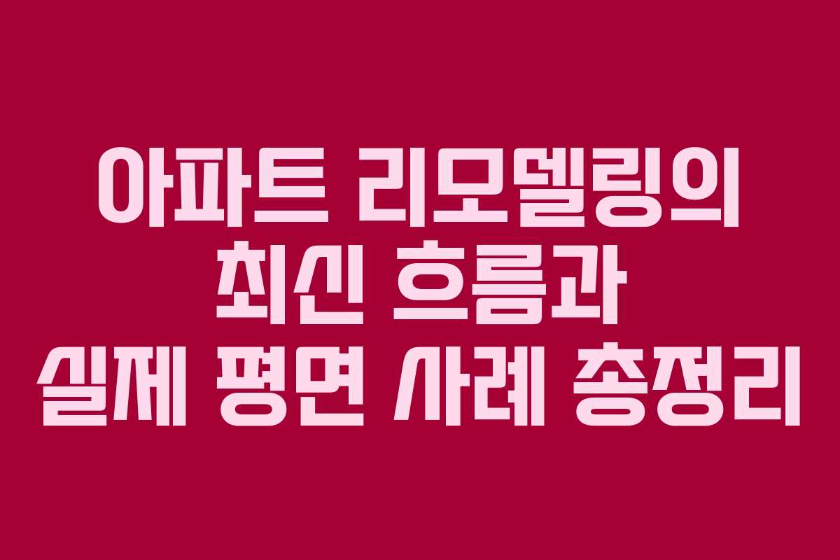 아파트 리모델링의 최신 흐름과 실제 평면 사례 총정리