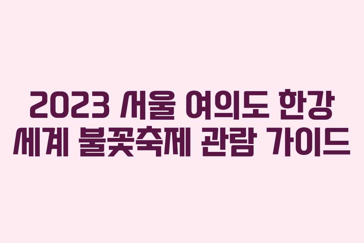 2023 서울 여의도 한강 세계 불꽃축제 관람 가이드