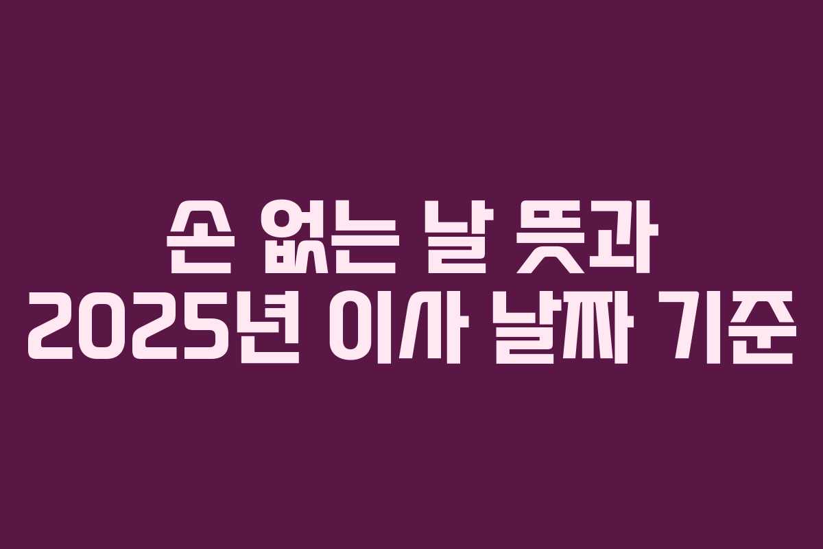 손 없는 날 뜻과 2025년 이사 날짜 기준 손 없는 날 뜻과 2025년 이사 날짜 기준