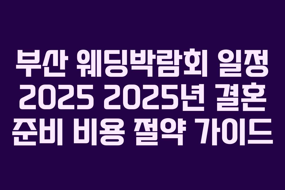 부산 웨딩박람회 일정 2025 2025년 결혼 준비 비용 절약 가이드