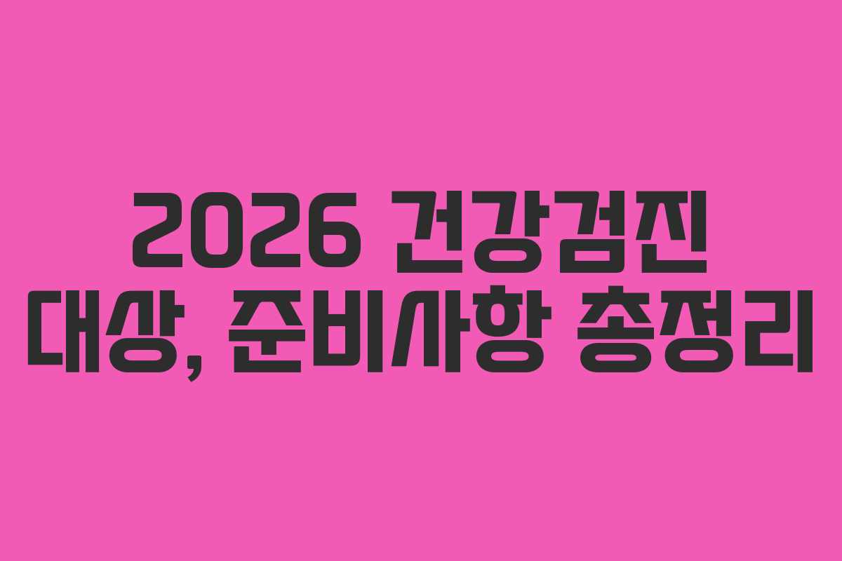 2026 건강검진 대상, 준비사항 총정리 2026 건강검진 대상, 준비사항 총정리