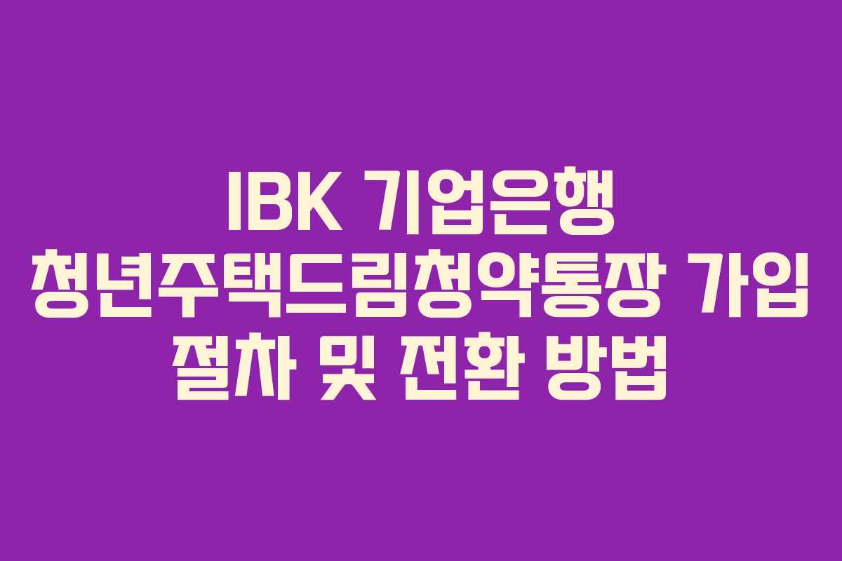 IBK 기업은행 청년주택드림청약통장 가입 절차 및 전환 방법