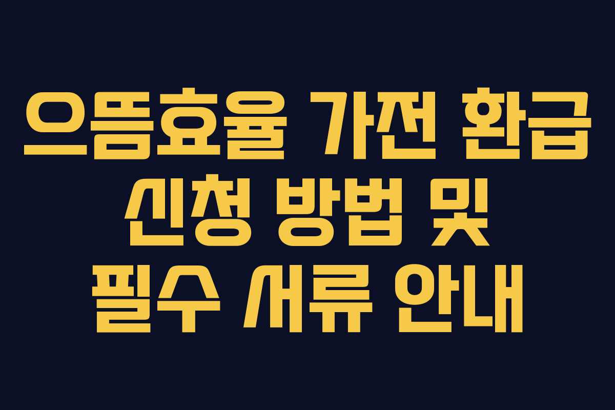 으뜸효율 가전 환급 신청 방법 및 필수 서류 안내 으뜸효율 가전 환급 신청 방법 및 필수 서류 안내