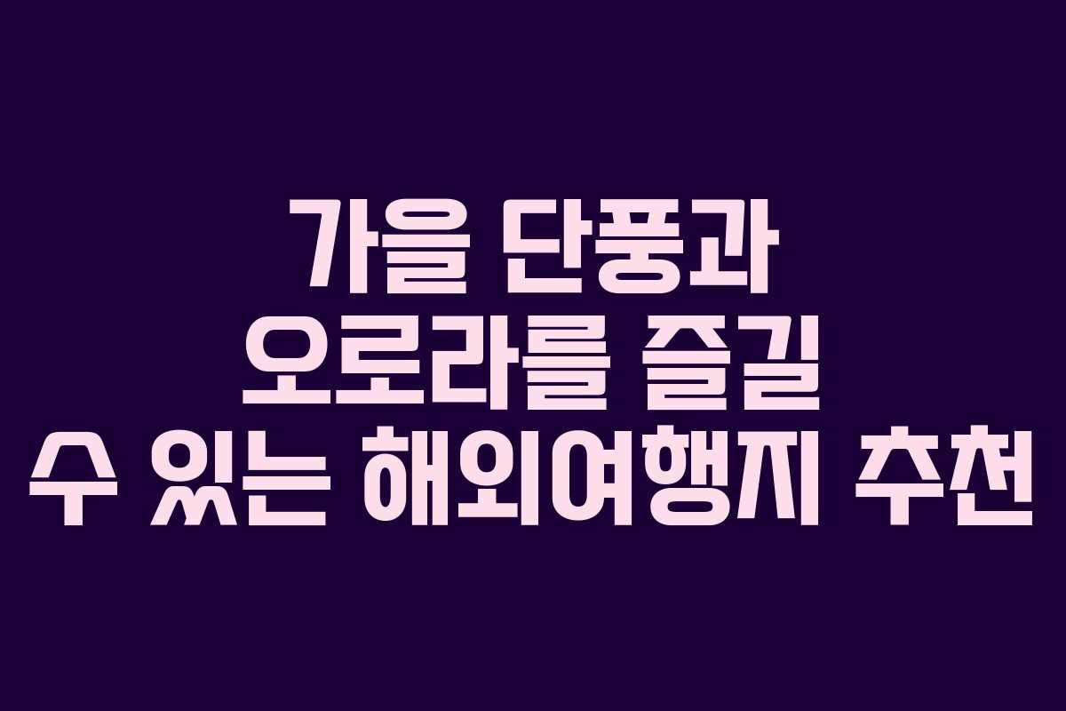 가을 단풍과 오로라를 즐길 수 있는 해외여행지 추천 가을 단풍과 오로라를 즐길 수 있는 해외여행지 추천