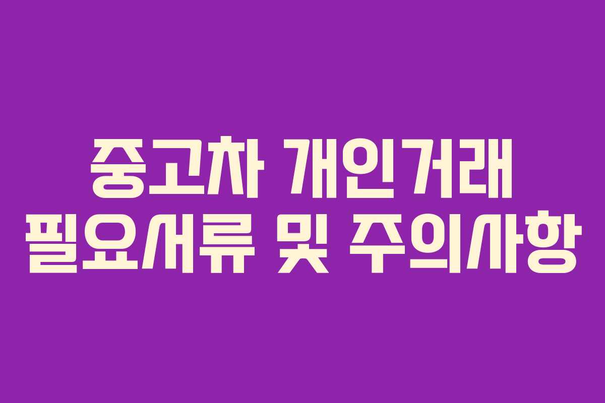 중고차 개인거래 필요서류 및 주의사항