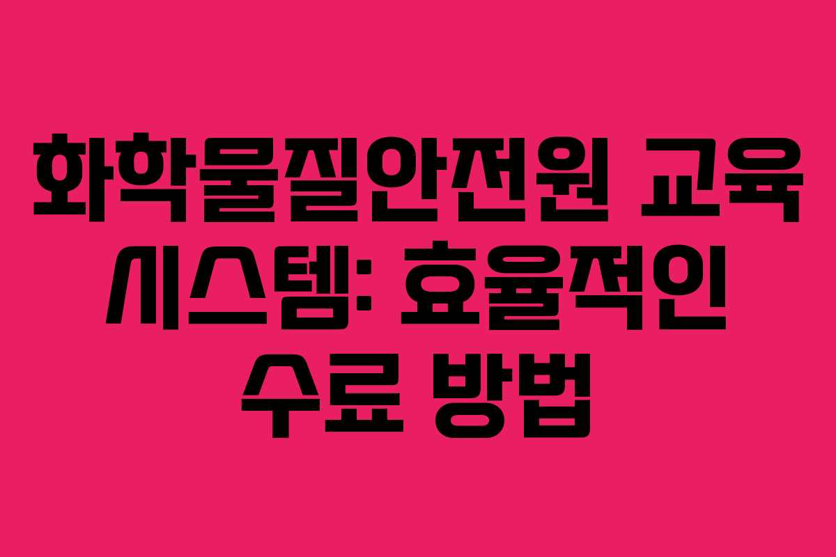 화학물질안전원 교육 시스템: 효율적인 수료 방법