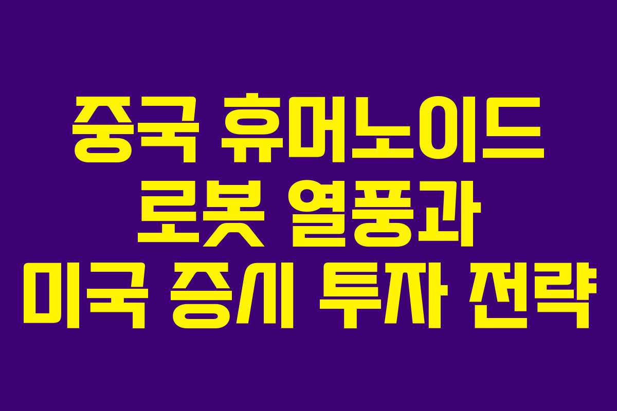 중국 휴머노이드 로봇 열풍과 미국 증시 투자 전략