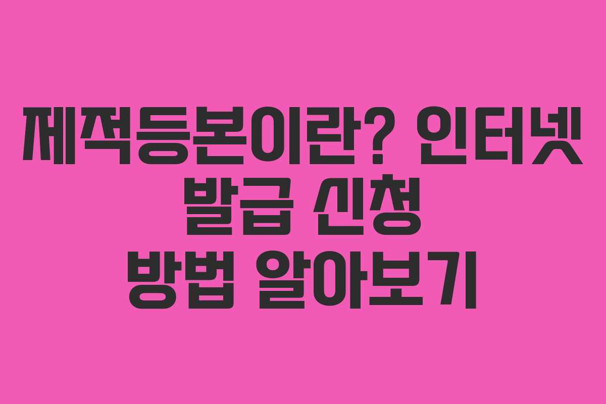 제적등본이란? 인터넷 발급 신청 방법 알아보기 제적등본이란? 인터넷 발급 신청 방법 알아보기