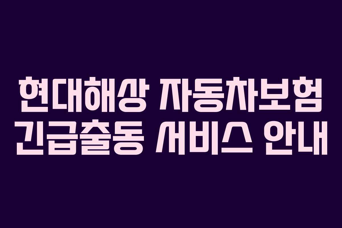 현대해상 자동차보험 긴급출동 서비스 안내 현대해상 자동차보험 긴급출동 서비스 안내