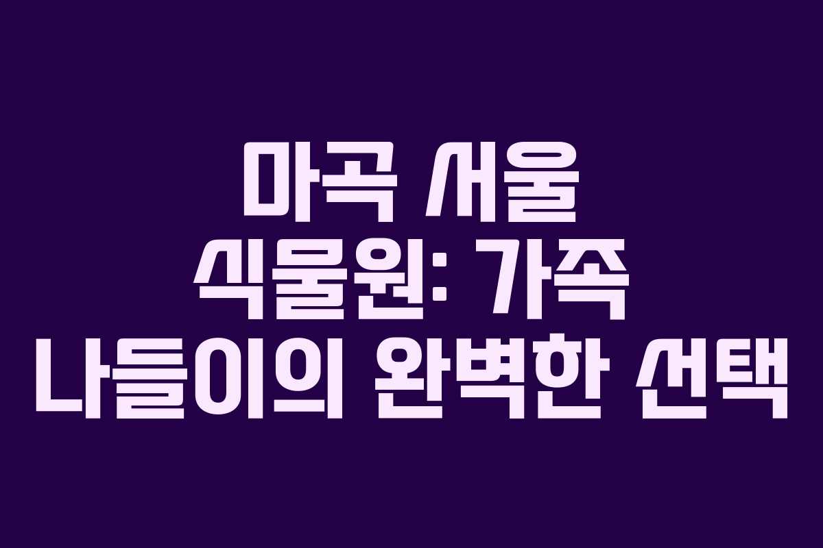 마곡 서울 식물원: 가족 나들이의 완벽한 선택