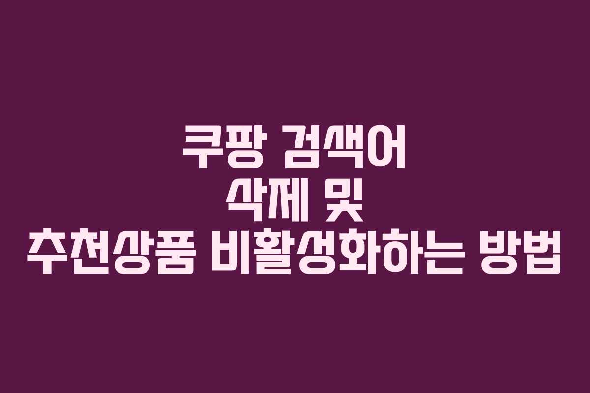 쿠팡 검색어 삭제 및 추천상품 비활성화하는 방법 쿠팡 검색어 삭제 및 추천상품 비활성화하는 방법
