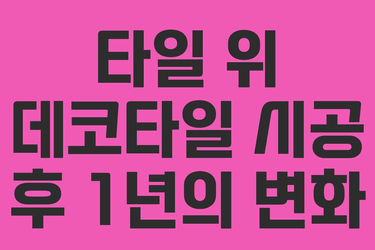 타일 위 데코타일 시공 후 1년의 변화 타일 위 데코타일 시공 후 1년의 변화