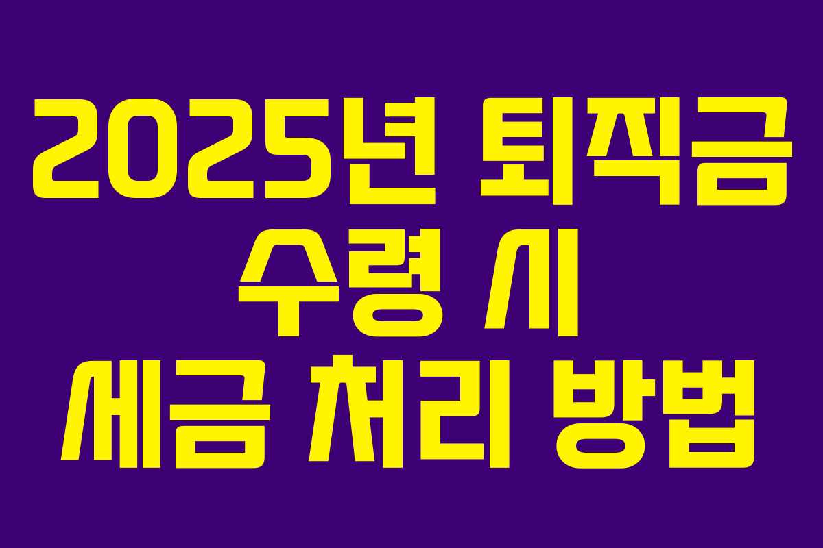 2025년 퇴직금 수령 시 세금 처리 방법 2025년 퇴직금 수령 시 세금 처리 방법