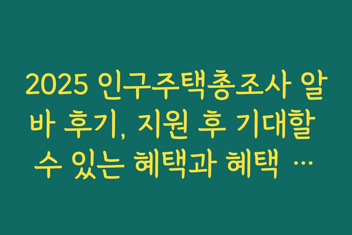 2025 인구주택총조사 알바 후기, 지원 후 기대할 수 있는 혜택과 혜택 활용법