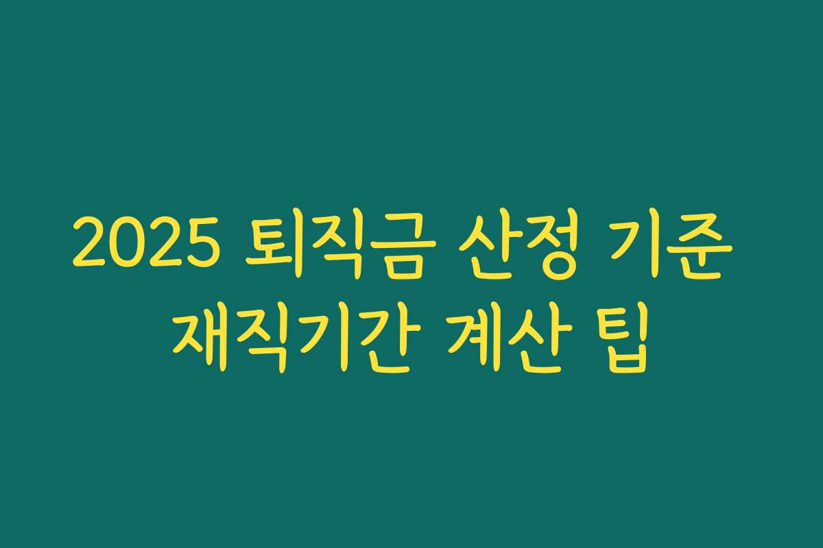 2025 퇴직금 산정 기준 재직기간 계산 팁 2025 퇴직금 산정 기준 재직기간 계산 팁