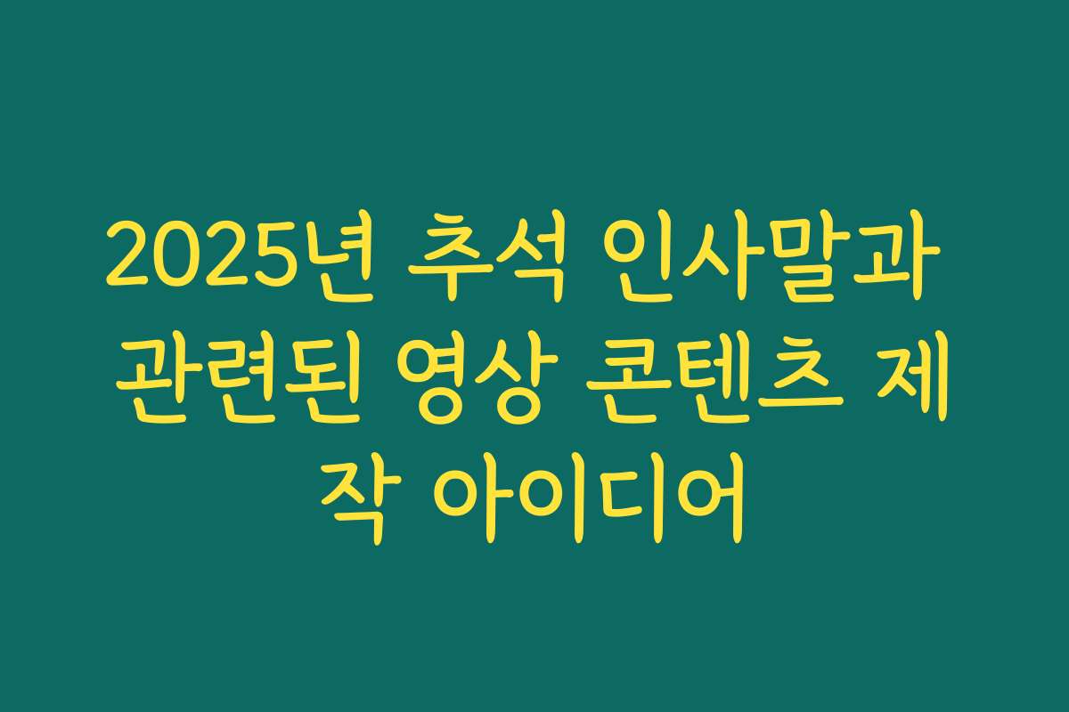 2025년 추석 인사말과 관련된 영상 콘텐츠 제작 아이디어