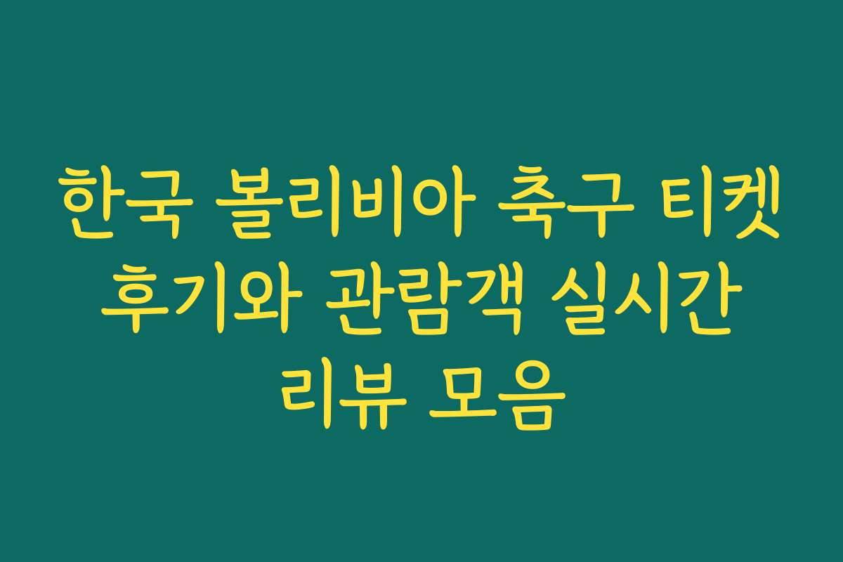 한국 볼리비아 축구 티켓 후기와 관람객 실시간 리뷰 모음