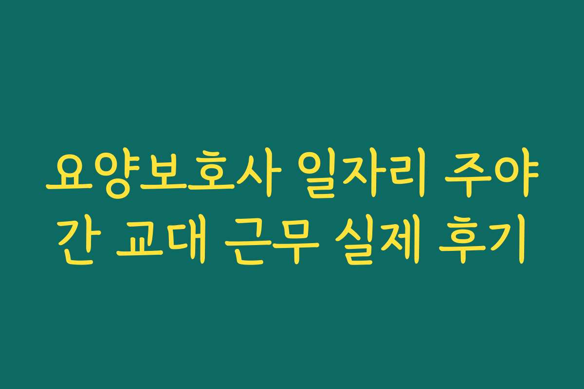 요양보호사 일자리 주야간 교대 근무 실제 후기 요양보호사 일자리 주야간 교대 근무 실제 후기