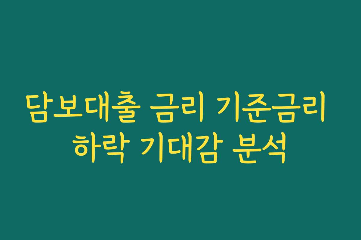 담보대출 금리 기준금리 하락 기대감 분석