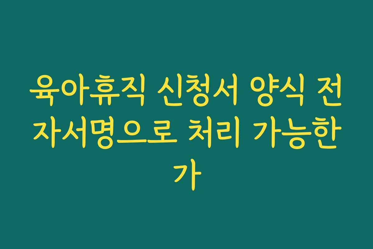 육아휴직 신청서 양식 전자서명으로 처리 가능한가 육아휴직 신청서 양식 전자서명으로 처리 가능한가