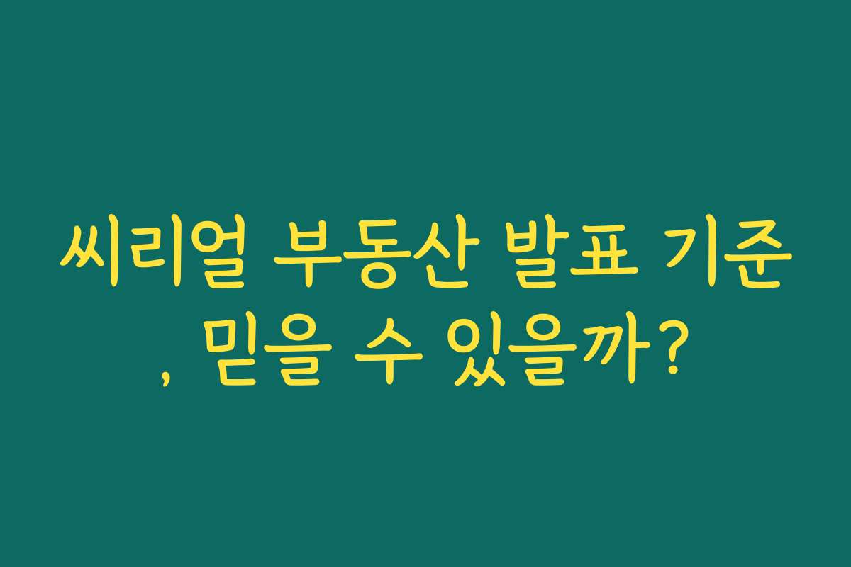 씨리얼 부동산 발표 기준, 믿을 수 있을까? 씨리얼 부동산 발표 기준, 믿을 수 있을까?