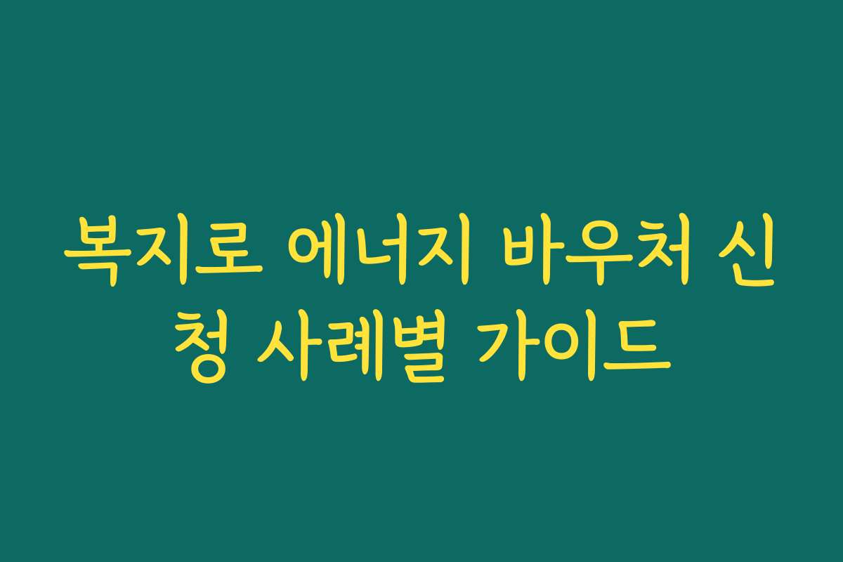 복지로 에너지 바우처 신청 사례별 가이드 복지로 에너지 바우처 신청 사례별 가이드