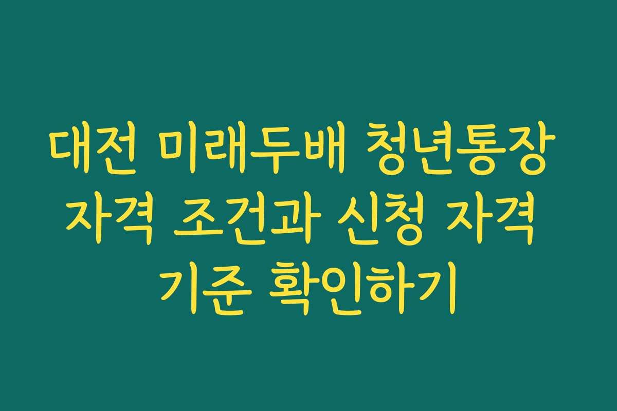 대전 미래두배 청년통장 자격 조건과 신청 자격 기준 확인하기