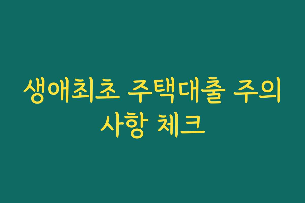 생애최초 주택대출 주의사항 체크