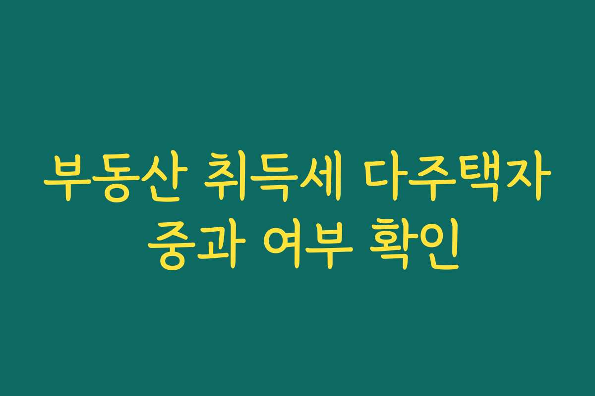 부동산 취득세 다주택자 중과 여부 확인