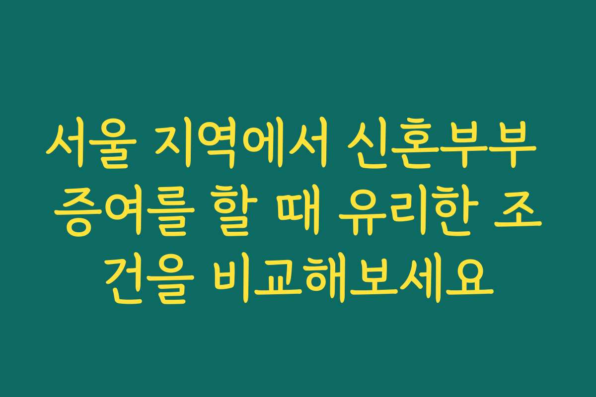 서울 지역에서 신혼부부 증여를 할 때 유리한 조건을 비교해보세요