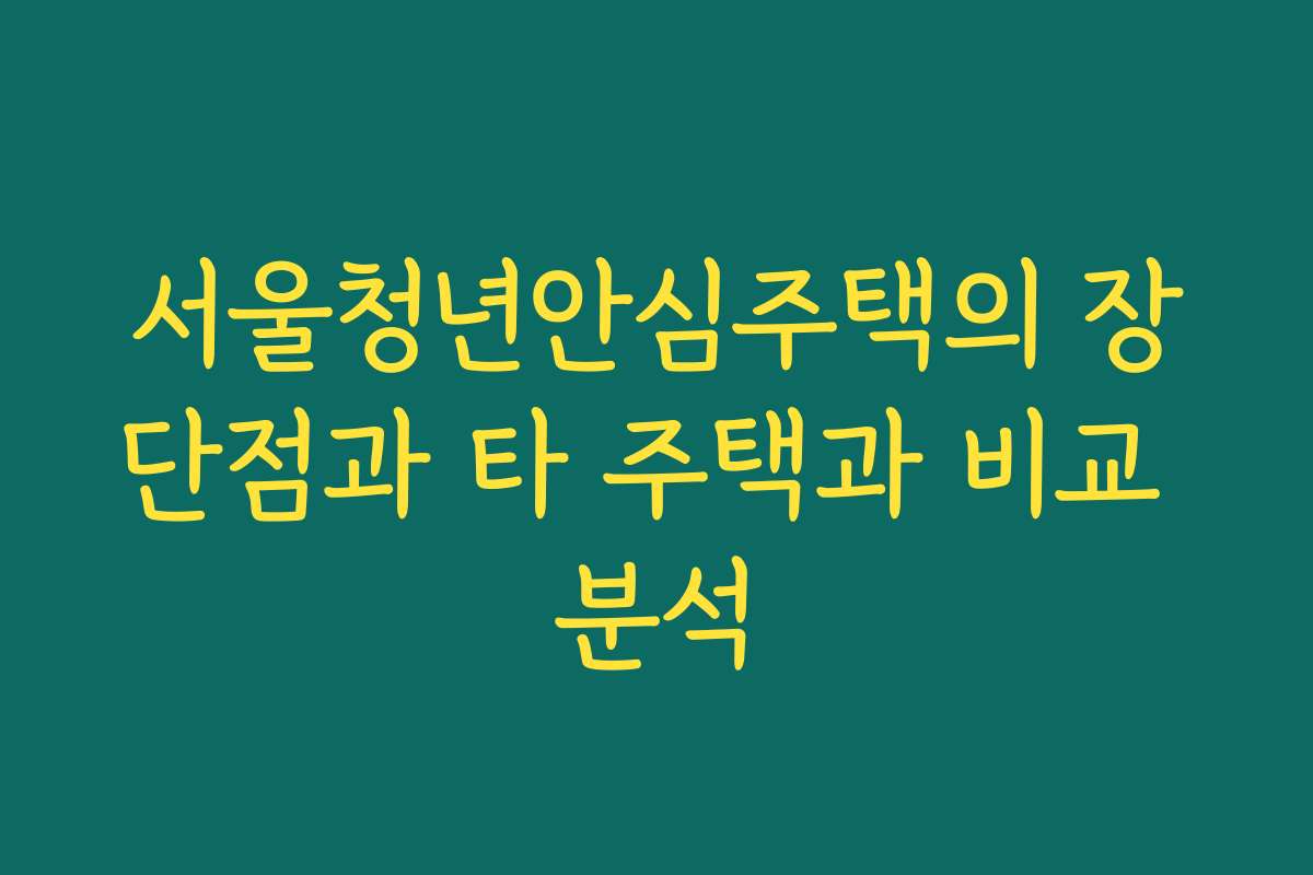 서울청년안심주택의 장단점과 타 주택과 비교 분석