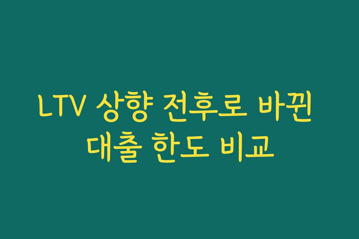 LTV 상향 전후로 바뀐 대출 한도 비교