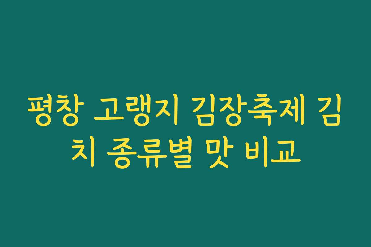 평창 고랭지 김장축제 김치 종류별 맛 비교 평창 고랭지 김장축제 김치 종류별 맛 비교