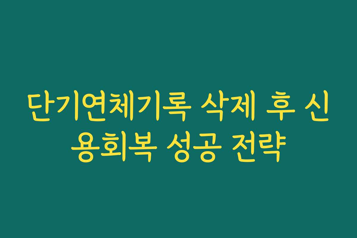 단기연체기록 삭제 후 신용회복 성공 전략
