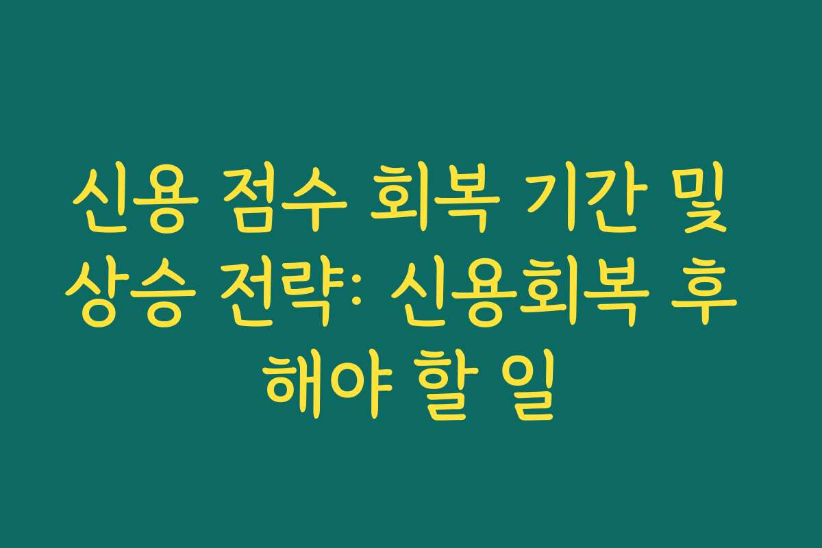 신용 점수 회복 기간 및 상승 전략: 신용회복 후 해야 할 일