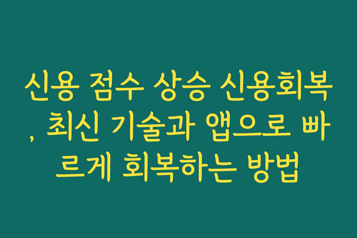 신용 점수 상승 신용회복, 최신 기술과 앱으로 빠르게 회복하는 방법