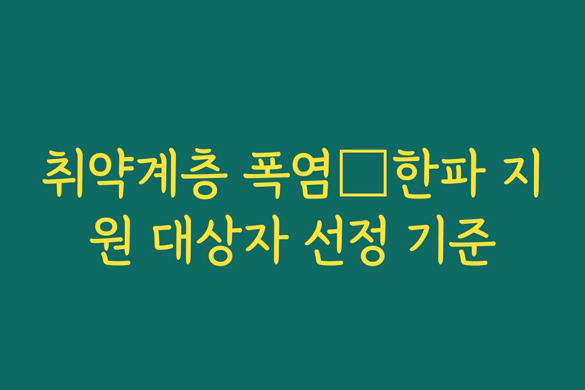 취약계층 폭염・한파 지원 대상자 선정 기준 취약계층 폭염・한파 지원 대상자 선정 기준